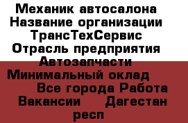 Механик автосалона › Название организации ­ ТрансТехСервис › Отрасль предприятия ­ Автозапчасти › Минимальный оклад ­ 20 000 - Все города Работа » Вакансии   . Дагестан респ.